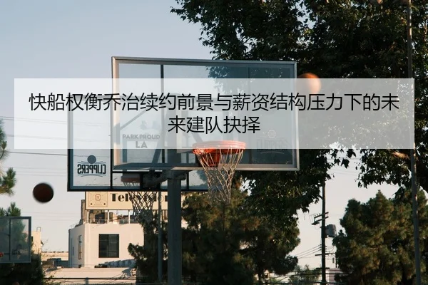 快船权衡乔治续约前景与薪资结构压力下的未来建队抉择