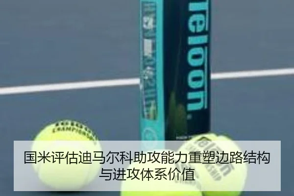 国米评估迪马尔科助攻能力重塑边路结构与进攻体系价值