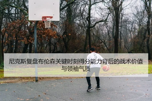 尼克斯复盘布伦森关键时刻得分能力背后的战术价值与领袖气质